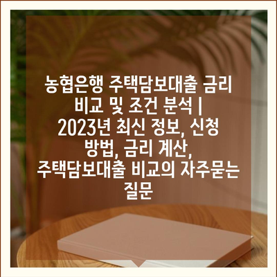 농협은행 주택담보대출 금리 비교 및 조건 분석 | 2023년 최신 정보, 신청 방법, 금리 계산, 주택담보대출 비교