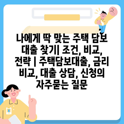 나에게 딱 맞는 주택 담보 대출 찾기| 조건, 비교, 전략 | 주택담보대출, 금리 비교, 대출 상담, 신청