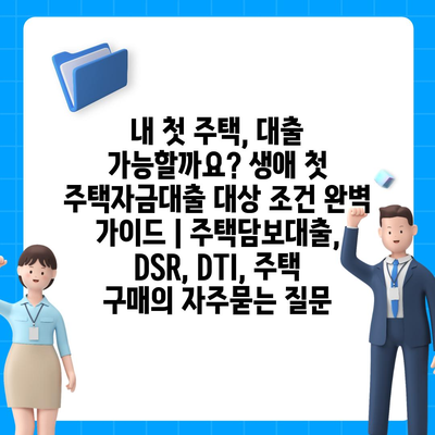 내 첫 주택, 대출 가능할까요? 생애 첫 주택자금대출 대상 조건 완벽 가이드 | 주택담보대출, DSR, DTI, 주택 구매