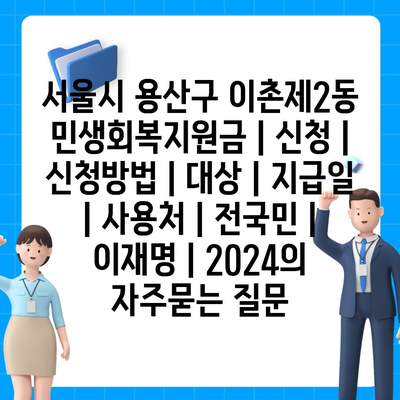 서울시 용산구 이촌제2동 민생회복지원금 | 신청 | 신청방법 | 대상 | 지급일 | 사용처 | 전국민 | 이재명 | 2024