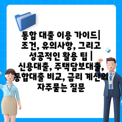 통합 대출 이용 가이드| 조건, 유의사항, 그리고 성공적인 활용 팁 | 신용대출, 주택담보대출, 통합대출 비교, 금리 계산