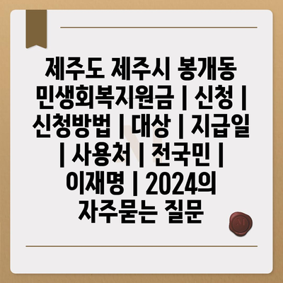 제주도 제주시 봉개동 민생회복지원금 | 신청 | 신청방법 | 대상 | 지급일 | 사용처 | 전국민 | 이재명 | 2024