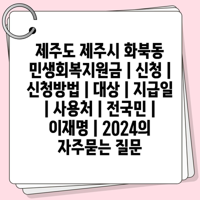 제주도 제주시 화북동 민생회복지원금 | 신청 | 신청방법 | 대상 | 지급일 | 사용처 | 전국민 | 이재명 | 2024