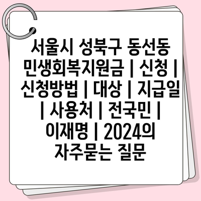 서울시 성북구 동선동 민생회복지원금 | 신청 | 신청방법 | 대상 | 지급일 | 사용처 | 전국민 | 이재명 | 2024