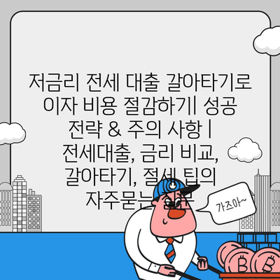 저금리 전세 대출 갈아타기로 이자 비용 절감하기| 성공 전략 & 주의 사항 | 전세대출, 금리 비교, 갈아타기, 절세 팁