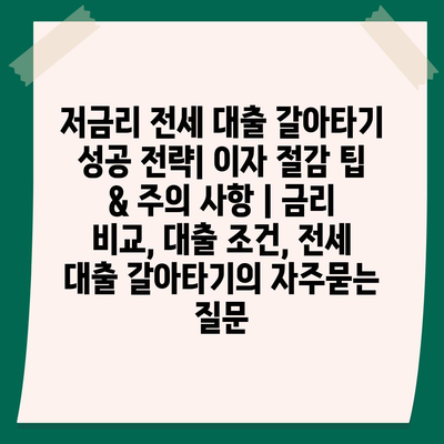 저금리 전세 대출 갈아타기 성공 전략| 이자 절감 팁 & 주의 사항 | 금리 비교, 대출 조건, 전세 대출 갈아타기