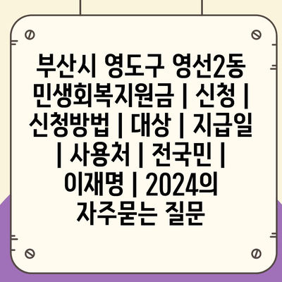 부산시 영도구 영선2동 민생회복지원금 | 신청 | 신청방법 | 대상 | 지급일 | 사용처 | 전국민 | 이재명 | 2024