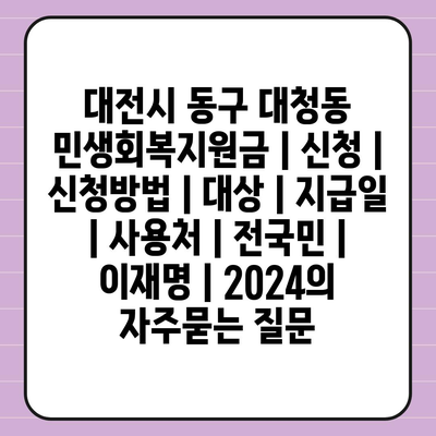 대전시 동구 대청동 민생회복지원금 | 신청 | 신청방법 | 대상 | 지급일 | 사용처 | 전국민 | 이재명 | 2024