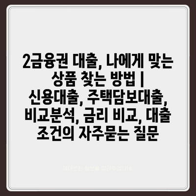 2금융권 대출, 나에게 맞는 상품 찾는 방법 | 신용대출, 주택담보대출, 비교분석, 금리 비교, 대출 조건