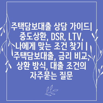 주택담보대출 상담 가이드| 중도상환, DSR, LTV, 나에게 맞는 조건 찾기 | 주택담보대출, 금리 비교, 상환 방식, 대출 조건