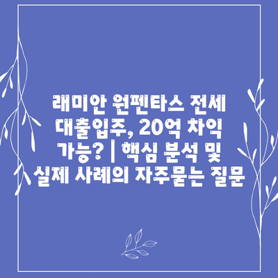 래미안 원펜타스 전세 대출입주, 20억 차익 가능? | 핵심 분석 및 실제 사례