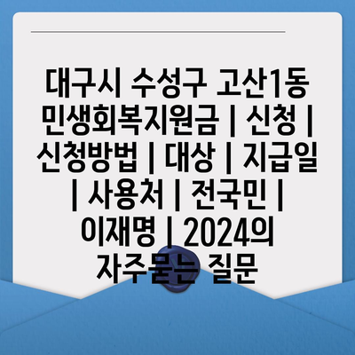 대구시 수성구 고산1동 민생회복지원금 | 신청 | 신청방법 | 대상 | 지급일 | 사용처 | 전국민 | 이재명 | 2024