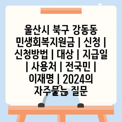 울산시 북구 강동동 민생회복지원금 | 신청 | 신청방법 | 대상 | 지급일 | 사용처 | 전국민 | 이재명 | 2024