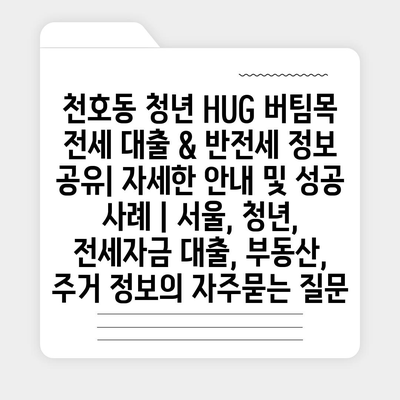 천호동 청년 HUG 버팀목 전세 대출 & 반전세 정보 공유| 자세한 안내 및 성공 사례 | 서울, 청년, 전세자금 대출, 부동산, 주거 정보