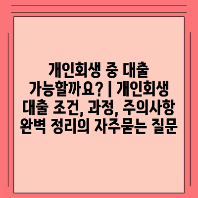 개인회생 중 대출 가능할까요? | 개인회생 대출 조건, 과정, 주의사항 완벽 정리