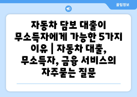 자동차 담보 대출이 무소득자에게 가능한 5가지 이유 | 자동차 대출, 무소득자, 금융 서비스