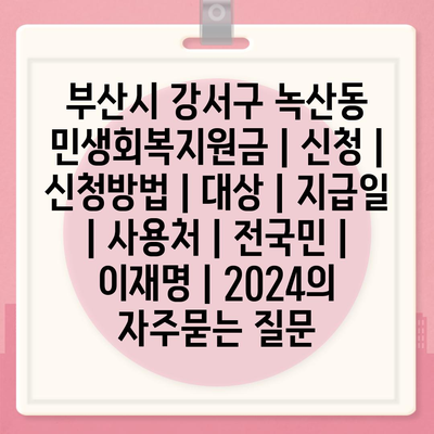 부산시 강서구 녹산동 민생회복지원금 | 신청 | 신청방법 | 대상 | 지급일 | 사용처 | 전국민 | 이재명 | 2024