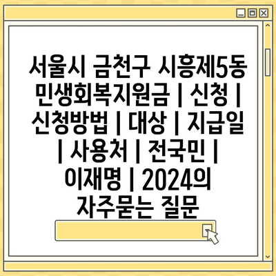 서울시 금천구 시흥제5동 민생회복지원금 | 신청 | 신청방법 | 대상 | 지급일 | 사용처 | 전국민 | 이재명 | 2024