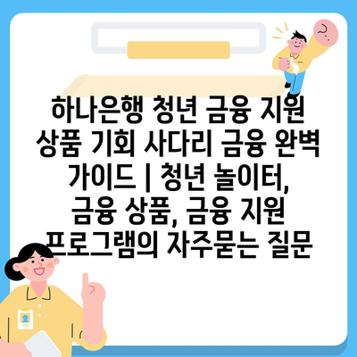 하나은행 청년 금융 지원 상품 기회 사다리 금융 완벽 가이드 | 청년 놀이터, 금융 상품, 금융 지원 프로그램