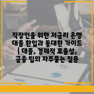 직장인을 위한 저금리 은행 대출 환입과 통대환 가이드 | 대출, 경제적 효율성, 금융 팁