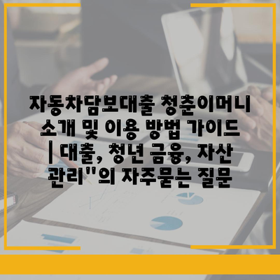 자동차담보대출 청춘이머니 소개 및 이용 방법 가이드 | 대출, 청년 금융, 자산 관리"