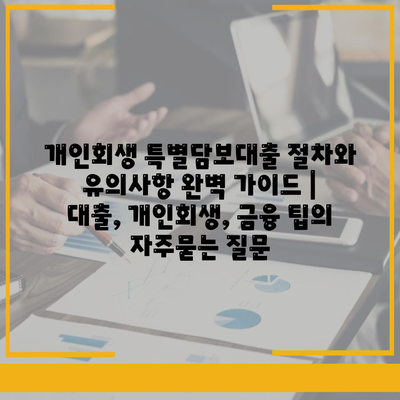 개인회생 특별담보대출 절차와 유의사항 완벽 가이드 | 대출, 개인회생, 금융 팁