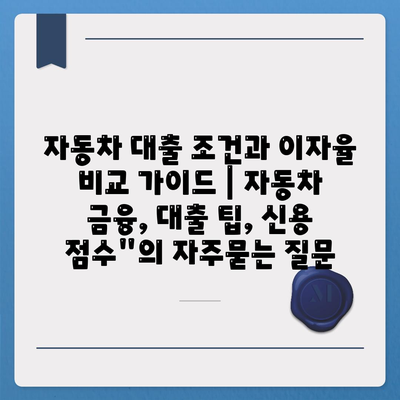 자동차 대출 조건과 이자율 비교 가이드 | 자동차 금융, 대출 팁, 신용 점수"