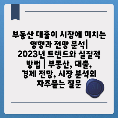 부동산 대출이 시장에 미치는 영향과 전망 분석| 2023년 트렌드와 실질적 방법 | 부동산, 대출, 경제 전망, 시장 분석