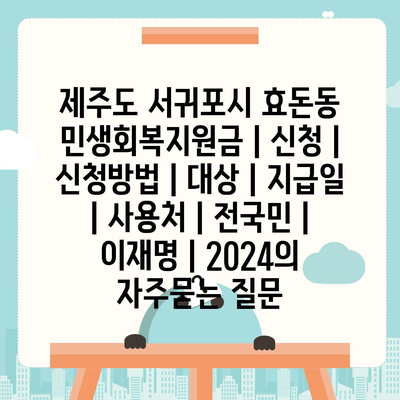 제주도 서귀포시 효돈동 민생회복지원금 | 신청 | 신청방법 | 대상 | 지급일 | 사용처 | 전국민 | 이재명 | 2024