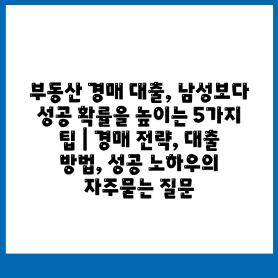 부동산 경매 대출, 남성보다 성공 확률을 높이는 5가지 팁 | 경매 전략, 대출 방법, 성공 노하우