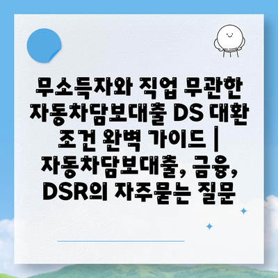 무소득자와 직업 무관한 자동차담보대출 DS 대환 조건 완벽 가이드 | 자동차담보대출, 금융, DSR