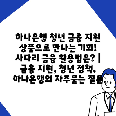 하나은행 청년 금융 지원 상품으로 만나는 기회! 사다리 금융 활용법은? | 금융 지원, 청년 정책, 하나은행