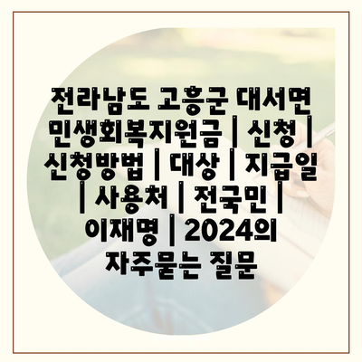 전라남도 고흥군 대서면 민생회복지원금 | 신청 | 신청방법 | 대상 | 지급일 | 사용처 | 전국민 | 이재명 | 2024