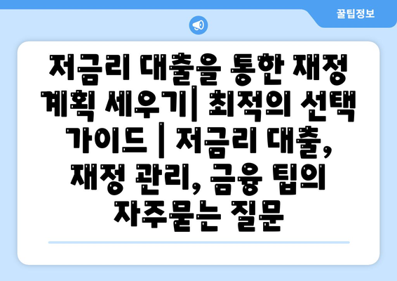 저금리 대출을 통한 재정 계획 세우기| 최적의 선택 가이드 | 저금리 대출, 재정 관리, 금융 팁