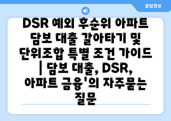 DSR 예외 후순위 아파트 담보 대출 갈아타기 및 단위조합 특별 조건 가이드 | 담보 대출, DSR, 아파트 금융