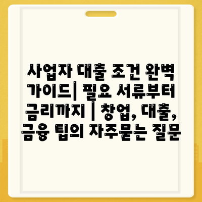 사업자 대출 조건 완벽 가이드| 필요 서류부터 금리까지 | 창업, 대출, 금융 팁