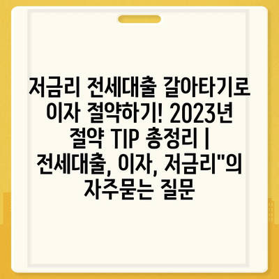 저금리 전세대출 갈아타기로 이자 절약하기! 2023년 절약 TIP 총정리 | 전세대출, 이자, 저금리"