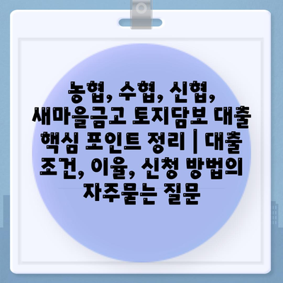 농협, 수협, 신협, 새마을금고 토지담보 대출 핵심 포인트 정리 | 대출 조건, 이율, 신청 방법