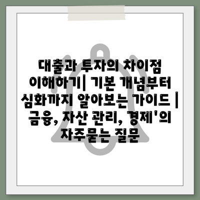 대출과 투자의 차이점 이해하기| 기본 개념부터 심화까지 알아보는 가이드 | 금융, 자산 관리, 경제