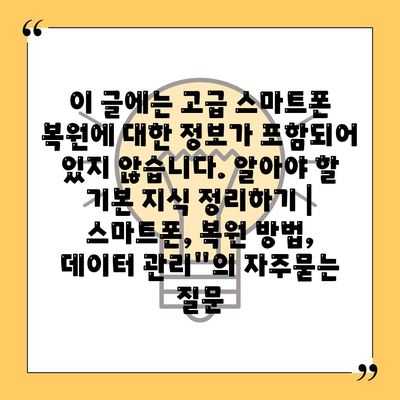 이 글에는 고급 스마트폰 복원에 대한 정보가 포함되어 있지 않습니다. 알아야 할 기본 지식 정리하기 | 스마트폰, 복원 방법, 데이터 관리"