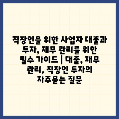 직장인을 위한 사업자 대출과 투자, 재무 관리를 위한 필수 가이드 | 대출, 재무 관리, 직장인 투자