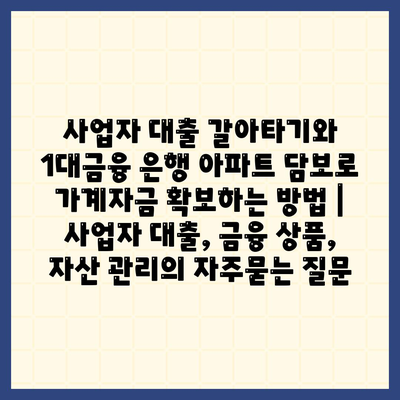 사업자 대출 갈아타기와 1대금융 은행 아파트 담보로 가계자금 확보하는 방법 | 사업자 대출, 금융 상품, 자산 관리