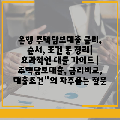 은행 주택담보대출 금리, 순서, 조건 총 정리| 효과적인 대출 가이드 | 주택담보대출, 금리비교, 대출조건"