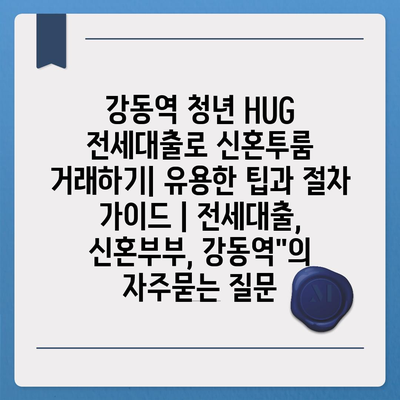 강동역 청년 HUG 전세대출로 신혼투룸 거래하기| 유용한 팁과 절차 가이드 | 전세대출, 신혼부부, 강동역"