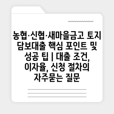 농협·신협·새마을금고 토지 담보대출 핵심 포인트 및 성공 팁 | 대출 조건, 이자율, 신청 절차