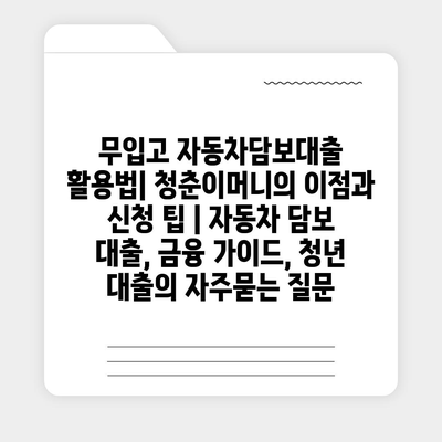 무입고 자동차담보대출 활용법| 청춘이머니의 이점과 신청 팁 | 자동차 담보 대출, 금융 가이드, 청년 대출