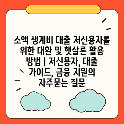 소액 생계비 대출 저신용자를 위한 대환 및 햇살론 활용 방법 | 저신용자, 대출 가이드, 금융 지원