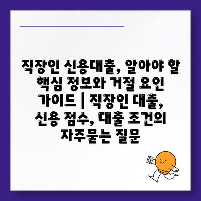 직장인 신용대출, 알아야 할 핵심 정보와 거절 요인 가이드 | 직장인 대출, 신용 점수, 대출 조건