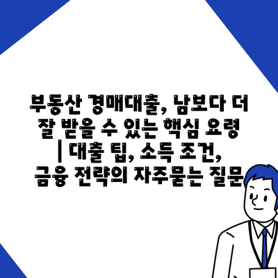 부동산 경매대출, 남보다 더 잘 받을 수 있는 핵심 요령 | 대출 팁, 소득 조건, 금융 전략