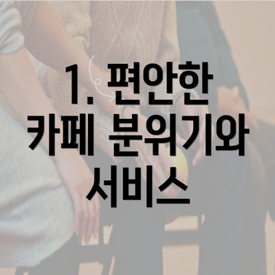 1. 편안한 카페 분위기와 서비스